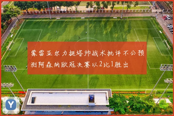 蒙雷亚尔力挺塔帅战术批评不公预测阿森纳欧冠决赛以2比1胜出