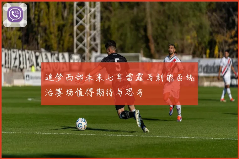 追梦西部未来七年雷霆马刺能否统治赛场值得期待与思考