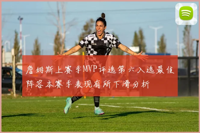 詹姆斯上赛季MVP评选第六入选最佳阵容本赛季表现有所下滑分析