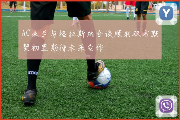AC米兰与格拉斯纳会谈顺利双方默契初显期待未来合作