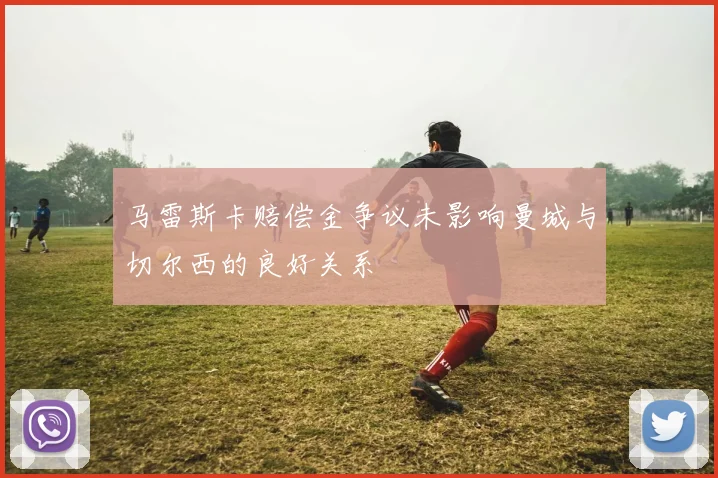 马雷斯卡赔偿金争议未影响曼城与切尔西的良好关系