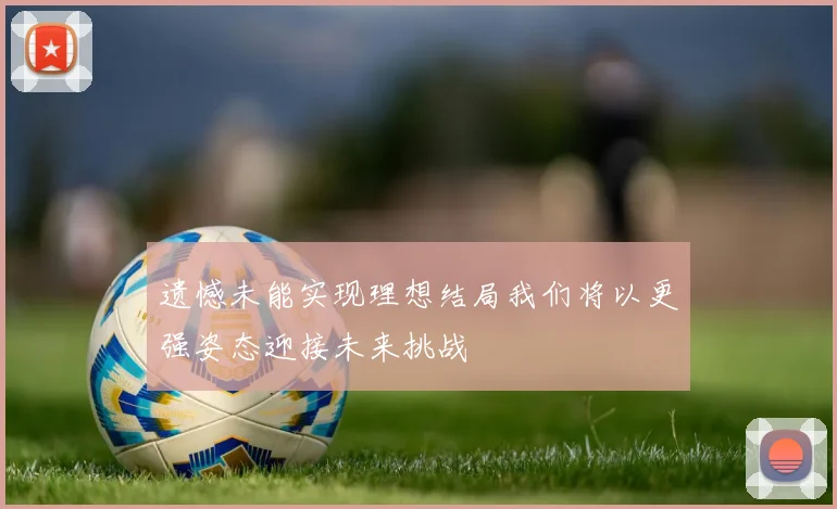 遗憾未能实现理想结局我们将以更强姿态迎接未来挑战