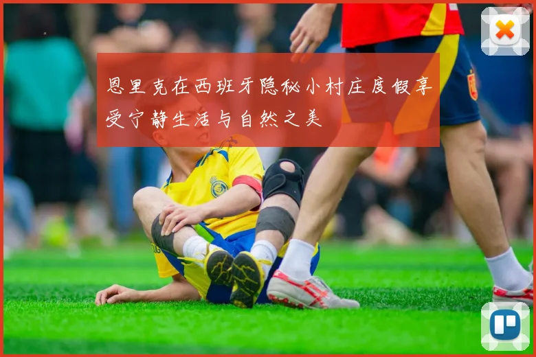 恩里克在西班牙隐秘小村庄度假享受宁静生活与自然之美