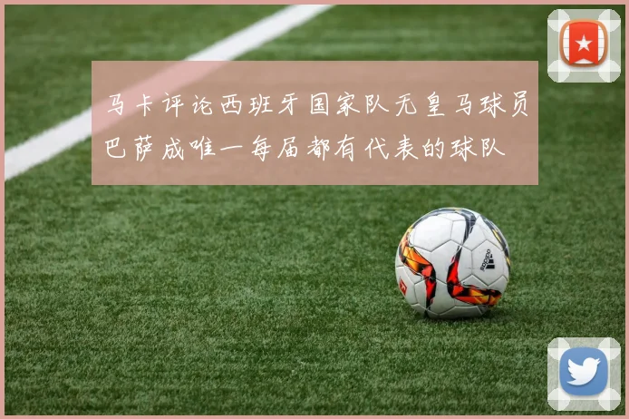 马卡评论西班牙国家队无皇马球员巴萨成唯一每届都有代表的球队
