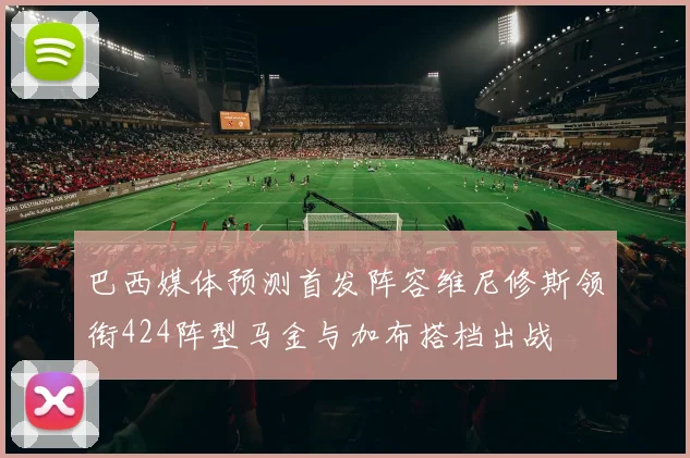 巴西媒体预测首发阵容维尼修斯领衔424阵型马金与加布搭档出战