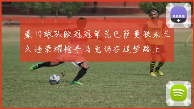 豪门球队欧冠冠军荒巴萨曼联米兰久违荣耀枪手马竞仍在追梦路上