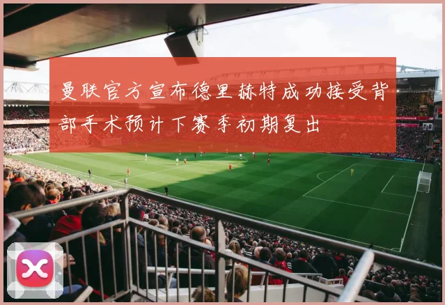 曼联官方宣布德里赫特成功接受背部手术预计下赛季初期复出